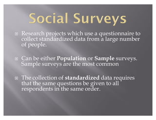 Š   Research projects which use a questionnaire to
    collect standardized data from a large number
    of people.

Š   Can be either Population or Sample surveys.
    Sample surveys are the most common

Š   The collection of standardized data requires
    that the same questions be given to all
    respondents in the same order.
 