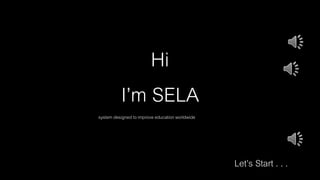Hi
I’m SELA
system designed to improve education worldwide
Let’s Start . . .
 