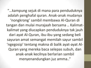“…kampung sejuk di mana para penduduknya
  adalah penghafal quran. Anak-anak mudanya
    ‘nongkrong’ sambil membawa Al-Qur...