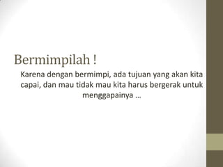 Bermimpilah !
 Karena dengan bermimpi, ada tujuan yang akan kita
 capai, dan mau tidak mau kita harus bergerak untuk
     ...