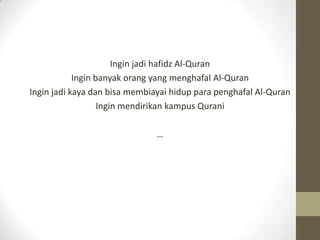 Ingin jadi hafidz Al-Quran
            Ingin banyak orang yang menghafal Al-Quran
Ingin jadi kaya dan bisa membiayai hidup...