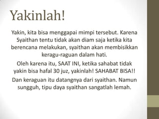 Yakinlah!
Yakin, kita bisa menggapai mimpi tersebut. Karena
  Syaithan tentu tidak akan diam saja ketika kita
berencana me...
