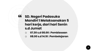 “
SD. Negeri Padasuka
Mandiri 1 Melaksanakan 5
hari kerja, dari hari Senin
s.d Jumat
o 07.30 s.d 08.00 : Pembiasaan
o 08.00 s.d 14.10 : Pembelajaran
5
 