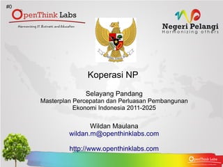 #0




                    Koperasi NP

                   Selayang Pandang
     Masterplan Percepatan dan Perluasan Pembangunan
                Ekonomi Indonesia 2011-2025

                     Wildan Maulana
              wildan.m@openthinklabs.com

              http://www.openthinklabs.com
 