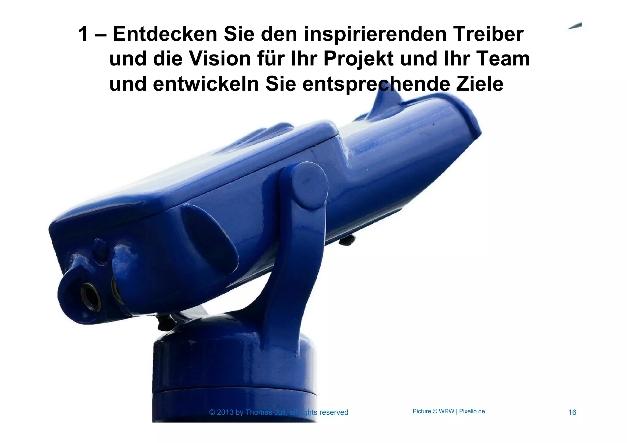 1 – Entdecken Sie den inspirierenden Treiber
und die Vision für Ihr Projekt und Ihr Team
und entwickeln Sie entsprechende Ziele
16Picture © WRW | Pixelio.de© 2013 by Thomas Juli; all rights reserved
 