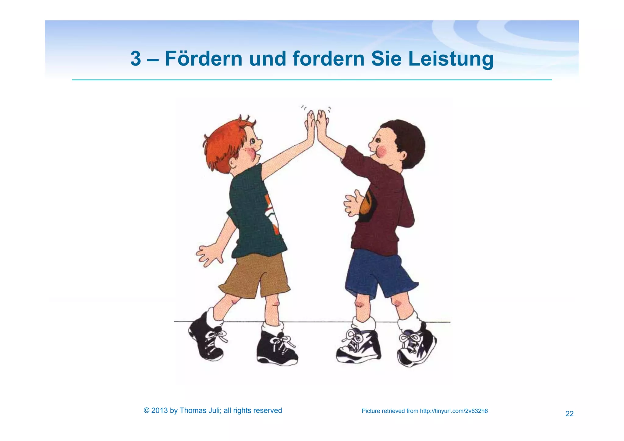 3 – Fördern und fordern Sie Leistung
22Picture retrieved from http://tinyurl.com/2v632h6© 2013 by Thomas Juli; all rights reserved
 