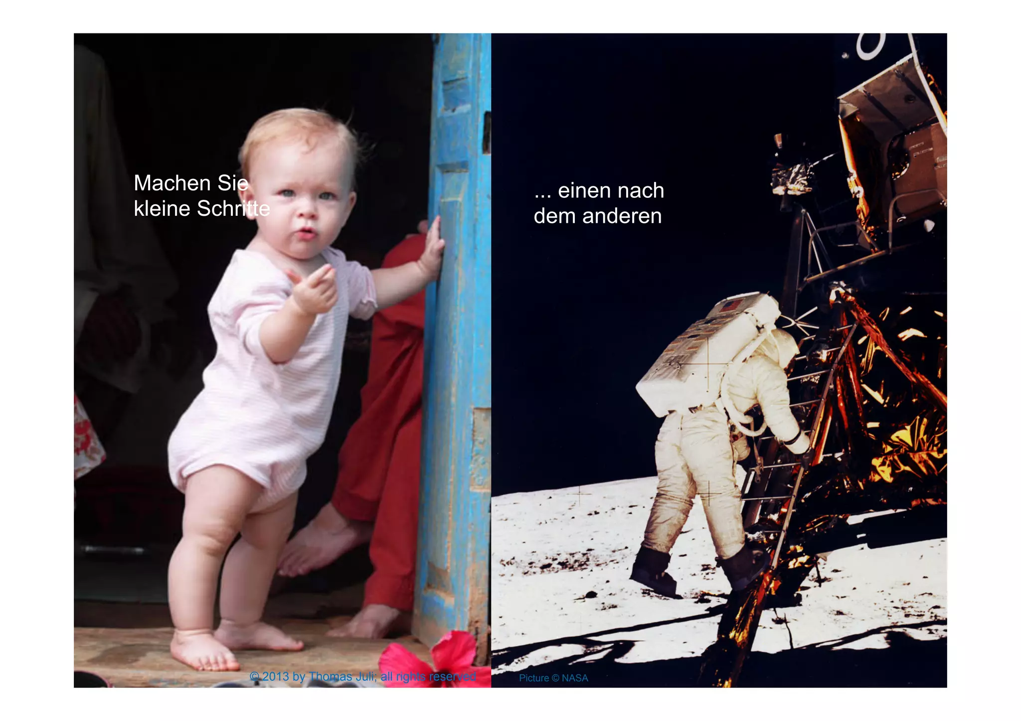 26
Machen Sie
kleine Schritte
... einen nach
dem anderen
Picture © NASA© 2013 by Thomas Juli; all rights reserved
 