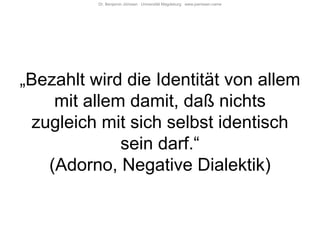Dr. Benjamin Jörissen Universität Magdeburg www.joerissen.name




„Bezahlt wird die Identität von allem
     mit allem damit, daß nichts
  zugleich mit sich selbst identisch
              sein darf.“
    (Adorno, Negative Dialektik)