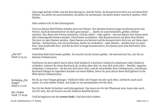 Ganz egal welche Größe, wie die Anordnung ist, welche Farbe, du konzentrierst dich nur auf diese fünf
Fünfen. Du darfst sie ausschmücken, du darfst sie nachmalen, du darfst damit innerlich spielen. Fünf
Fünfen. 

!
Alles andere tritt in den Hintergrund. 

!
Und aus diesen fünf Fünfen werden jetzt vier Vieren. Vor deinem inneren Auge erscheinen jetzt vier
Vieren. Auch da konzentrierst du dich ganz darauf …. darfst sie ausschmücken, größer, kleiner
machen. Nur diese vier Vieren existieren. Und du siehst - oder spürst - wie aus diesen vier Vieren jetzt
drei schwungvolle Dreien werden. Drei Dreien erscheinen. Alle Konzentration auf diese drei Dreien.
Die jetzt zu zwei Zweien werden. Zwei Zweien erscheinen und du konzentrierst dich nur auf diese zwei
Zweien - beobachtest, wie sie erscheinen, darfst sie verändern - zwei Zweien…werden jetzt zu einer
Eins. Eine kraftvolle Eins. Auf die du dich so lange konzentrierst, bis daraus jetzt eine Null wird. Eine
runde Null. 

!
Und diese Null wird immer größer. Du machst sie dir immer größer. Sie wird wie ein Tor, ein Tor zu
deinem Unbewussten. 

!
Und bevor du jetzt gleich durch diese Null hindurch schreitest, hindurch schwimmst oder hindurch
schwebst, nimmst du einen Rucksack ab, in dem alles drin ist, was dich jetzt stört - Zweifel, negative
Gedanken, Schmerzen - all das was dich jetzt stört, und da entscheidet dein Unbewusstes, und diesen
Rucksack hängst du irgendwo draußen an einen Haken, bevor du jetzt durch diese Null gleitest in die
Welt deines Unbewussten. 

!
Bis du an eine Treppe gelangst. Vielleicht führt die Treppe von dir nach oben, vielleicht auch nach
unten. Es sind sieben Stufen. Am Ende ist ein wunderbarer Ort für dich. 



Ein Ort der Ruhe Sicherheit und Geborgenheit. Das kann ein Ort der Phantasie sein, kann aber auch
ein Ort sein, den du bereits aus der äußeren Realität kennst. 

!
Und du beginnst mit der ersten Stufe. Und lässt dich sinken. 

Seite von4 11ihvv.de | Selbsthypnose | © F. Gerling"
Vertiefung „Die
Treppe“ 

Track 6 | 15:18
„Das Tor“ 

Track 5 | 14:24
Die 7 Stufen
Track 7 | 16:09
 