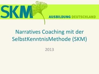 Narratives Coaching mit der
SelbstKenntnisMethode (SKM)
2013
 
