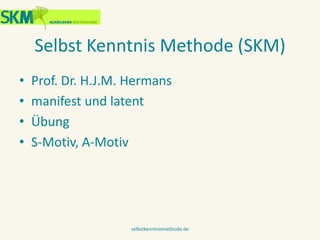 Selbst Kenntnis Methode (SKM)
• Prof. Dr. H.J.M. Hermans
• Manifest und latent
• Übung
• S-Motiv, A-Motiv
selbstkenntnisme...