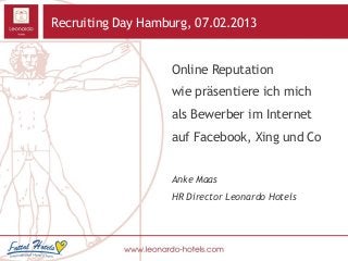 Recruiting Day Hamburg, 07.02.2013


                   Online Reputation
                   wie präsentiere ich mich
                   als Bewerber im Internet
                   auf Facebook, Xing und Co


                   Anke Maas
                   HR Director Leonardo Hotels
 
