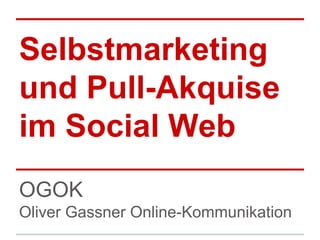 Selbstmarketing
und Pull-Akquise
im Social Web
OGOK
Oliver Gassner Online-Kommunikation

 