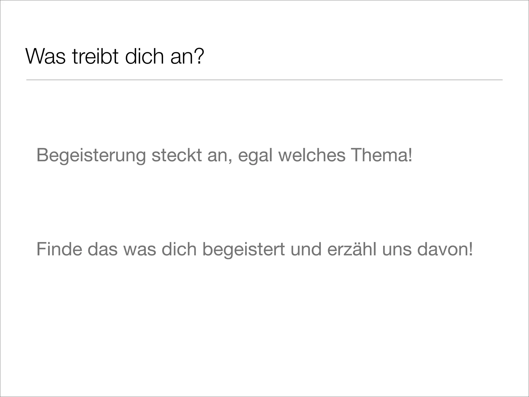 Was treibt dich an?
Begeisterung steckt an, egal welches Thema!
Finde das was dich begeistert und erzähl uns davon!
 