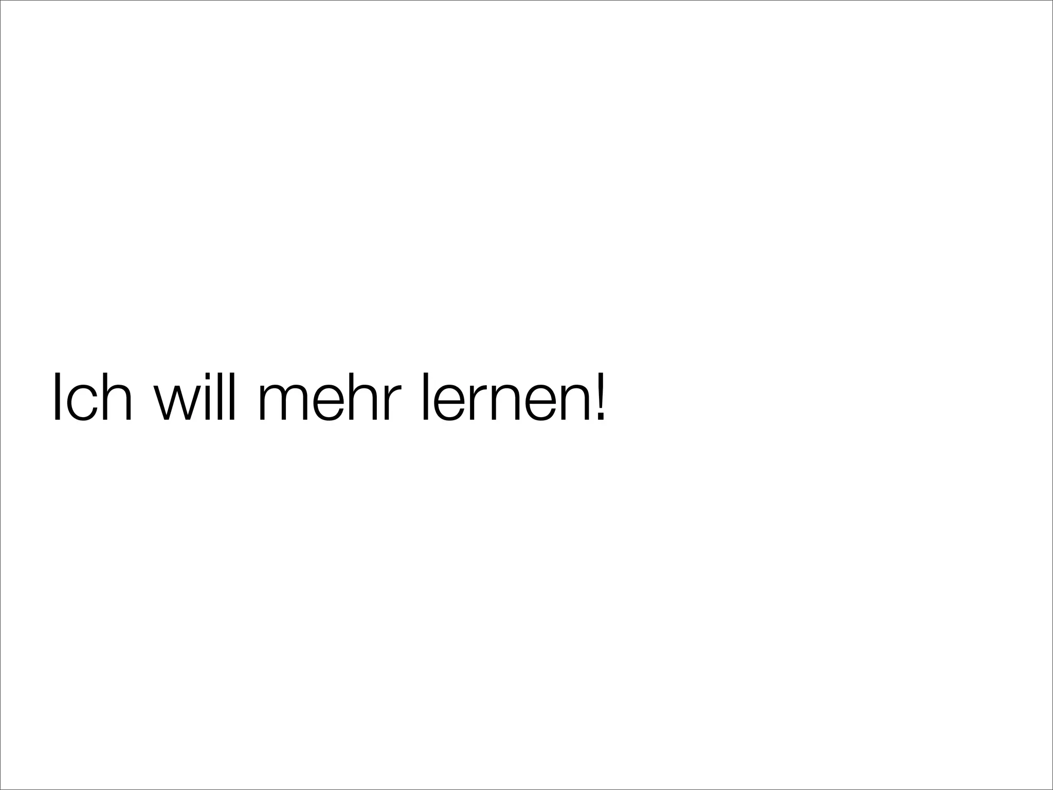 Ich will mehr lernen!
 
