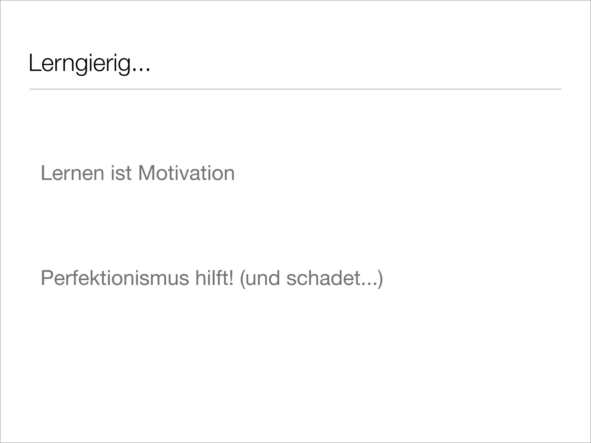 Lerngierig...
Lernen ist Motivation
Perfektionismus hilft! (und schadet...)
 