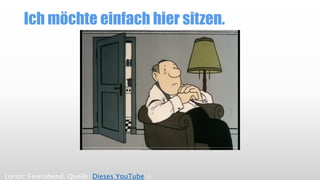 Ich möchte einfach hier sitzen.
Loriot: Feierabend. Quelle: Dieses YouTube:-)
 