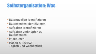 Selbstorganisation: Was
• Datenquellen identifizieren
• Datensenken identifizieren
• Aufgaben identifizieren
• Aufgaben verknüpfen zu
Datensenken
• Priorisieren
• Planen & Review:
Täglich und wöchentlich
 