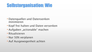 Selbstorganisation: Wie
• Datenquellen und Datensenken
minimieren
• Kopf frei halten und Daten versenken
• Aufgaben „actionable“ machen
• Ritualisieren
• Nur 50% verplanen
• Auf Ausgewogenheit achten
 