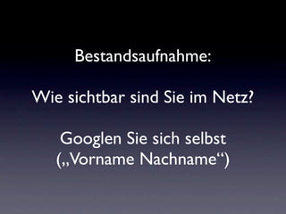 Bestandsaufnahme:

Wie sichtbar sind Sie im Netz?

    Googlen Sie sich selbst
   („Vorname Nachname“)
 