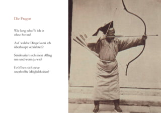 Die Fragen
Wie lang schaffe ich es
ohne Strom?
Auf welche Dinge kann ich
überhaupt verzichten?
Strukturiert sich mein Alltag
um und wenn ja wie?
Eröffnen sich neue
unerhoffte Möglichkeiten?
 