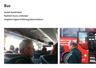 Bus
Vorteil: Konfortabel
Nachteil:Teurer, Unflexibel
Vorgehen: Eigene Erfahrung dokumentieren
 