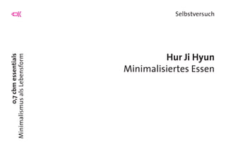 0,7cbmessentials
MinimalismusalsLebensform
Selbstversuch
Hur Ji Hyun
Minimalisiertes Essen
 