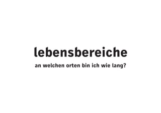 lebensbereiche
an welchen orten bin ich wie lang?
 