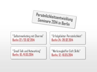 “Selbstmarketing mit Charme”
Berlin 22./23.02.2014

“Erfolgsfaktor Persönlichkeit”
Berlin 24.-28.02.2014

“Small Talk und Networking”
Berlin, 10./11.05.2014

“Werkzeugkoffer Soft Skills”
Berlin, 12.-16.05.2014

 