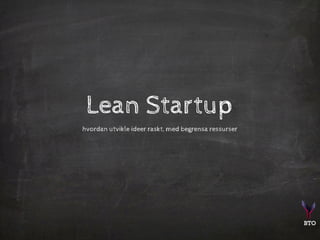 BTO
Lean Startup
hvordan utvikle ideer raskt, med begrensa ressurser
 