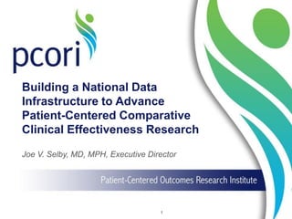 Building a National Data
Infrastructure to Advance
Patient-Centered Comparative
Clinical Effectiveness Research
Joe V. Selby, MD, MPH, Executive Director
1
 