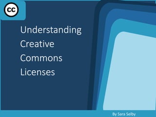 Understanding
Creative
Commons
Licenses
By Sara Selby
 