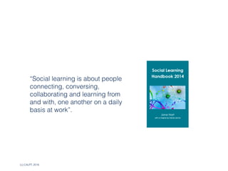 (c) C4LPT, 2016
“Social learning is about people
connecting, conversing,
collaborating and learning from
and with, one another on a daily
basis at work”.
 