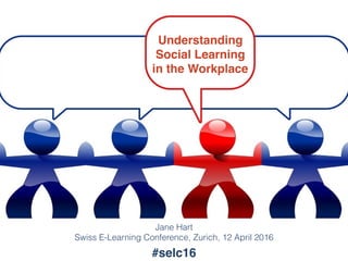 Understanding
Social Learning
in the Workplace
Jane Hart
Swiss E-Learning Conference, Zurich, 12 April 2016
#selc16
 