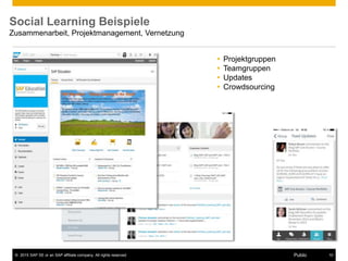 © 2015 SAP SE or an SAP affiliate company. All rights reserved. 10Public
Social Learning Beispiele
Zusammenarbeit, Projektmanagement, Vernetzung
 Projektgruppen
 Teamgruppen
 Updates
 Crowdsourcing
 