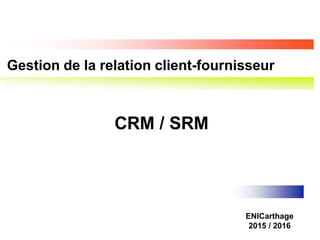 Gestion de la relation client-fournisseur
ENICarthage
2015 / 2016
CRM / SRM
 