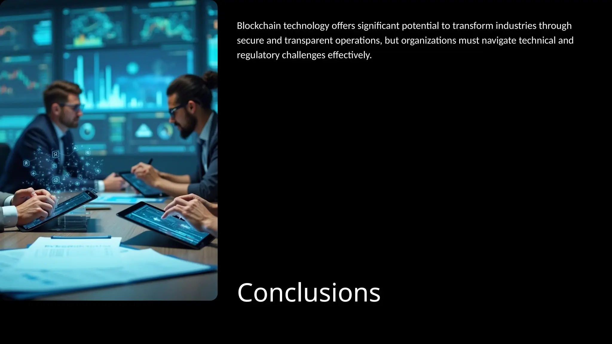 Conclusions
Blockchain technology offers significant potential to transform industries through
secure and transparent operations, but organizations must navigate technical and
regulatory challenges effectively.
 