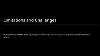 Limitations and Challenges
Challenges include scalability issues, high energy consumption, regulatory uncertainty, and integration complexity with existing
systems.
 