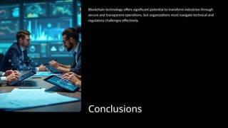 Conclusions
Blockchain technology offers significant potential to transform industries through
secure and transparent operations, but organizations must navigate technical and
regulatory challenges effectively.
 