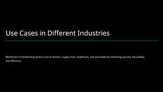 Use Cases in Different Industries
Blockchain is transforming sectors such as finance, supply chain, healthcare, and real estate by enhancing security, traceability,
and efficiency.
 