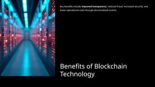 Benefits of Blockchain
Technology
Key benefits include improved transparency, reduced fraud, increased security, and
lower operational costs through decentralized control.
 