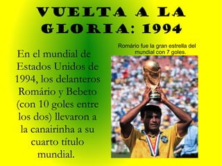 VUELTA A LA GLORIA: 1994 Romário fue la gran estrella del mundial con 7 goles. En el mundial de Estados Unidos de 1994, los delanteros Romário y Bebeto (con 10 goles entre los dos) llevaron a la canairinha a su cuarto título mundial.   