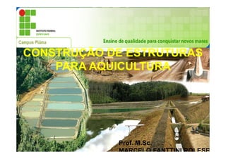 CONSTRUÇÃO DE ESTRUTURAS
    PARA AQUICULTURA




            Prof. M.Sc.
            MARCELO FANTTINI POLESE
 