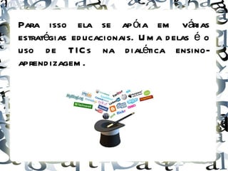 Para isso ela se apóia em várias estratégias educacionais. Uma delas é o uso de TICs na dialética ensino-aprendizagem. 