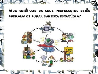 Mas será que os seus professores estão preparados para usar esta estratégia?   