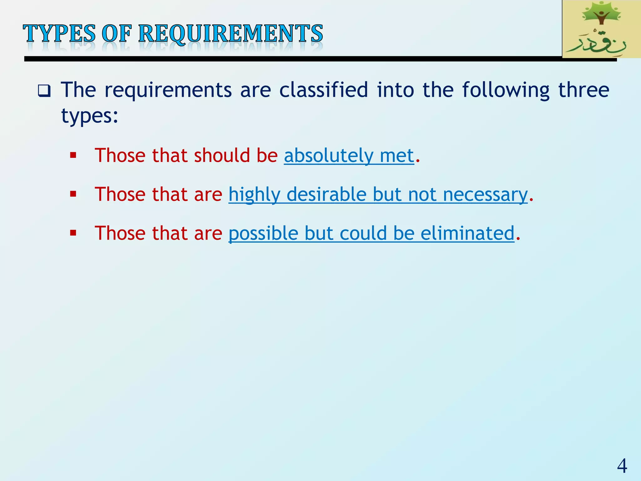 4
 The requirements are classified into the following three
types:
 Those that should be absolutely met.
 Those that are highly desirable but not necessary.
 Those that are possible but could be eliminated.
 