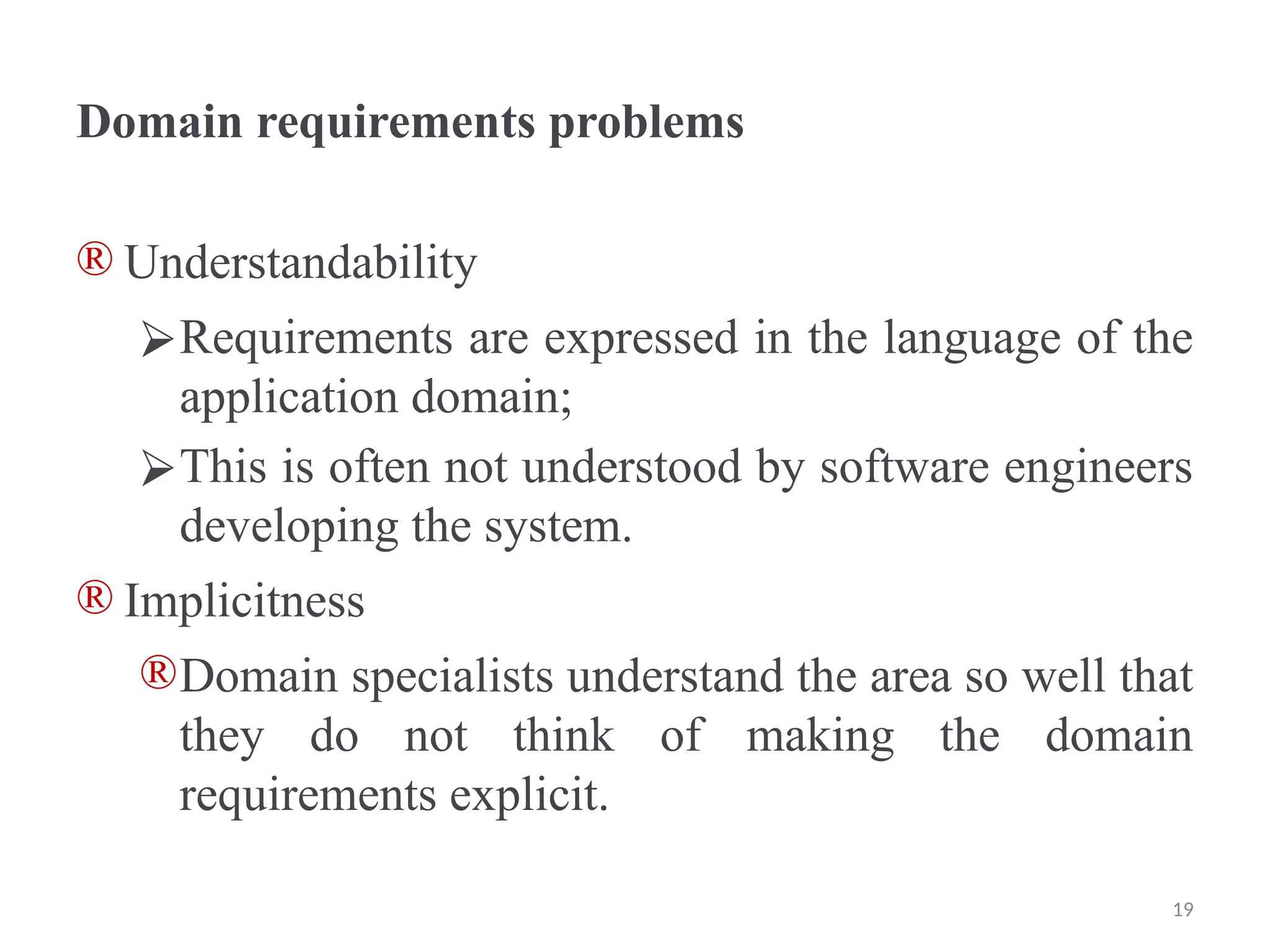 Domain requirements problems
® Understandability
⮚Requirements are expressed in the language of the
application domain;
⮚This is often not understood by software engineers
developing the system.
® Implicitness
®Domain specialists understand the area so well that
they do not think of making the domain
requirements explicit.
19
 