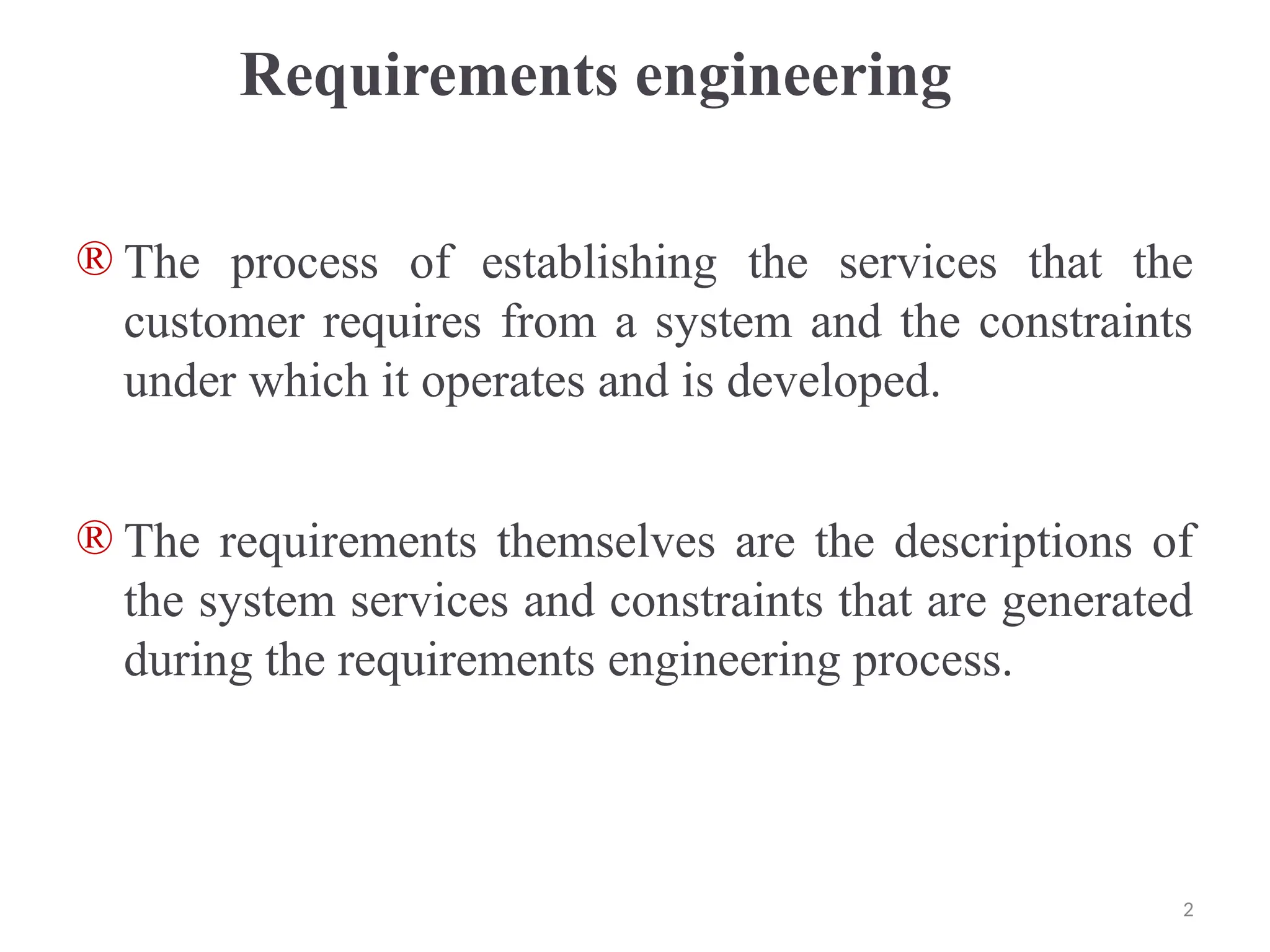 Requirements engineering
® The process of establishing the services that the
customer requires from a system and the constraints
under which it operates and is developed.
® The requirements themselves are the descriptions of
the system services and constraints that are generated
during the requirements engineering process.
2
 