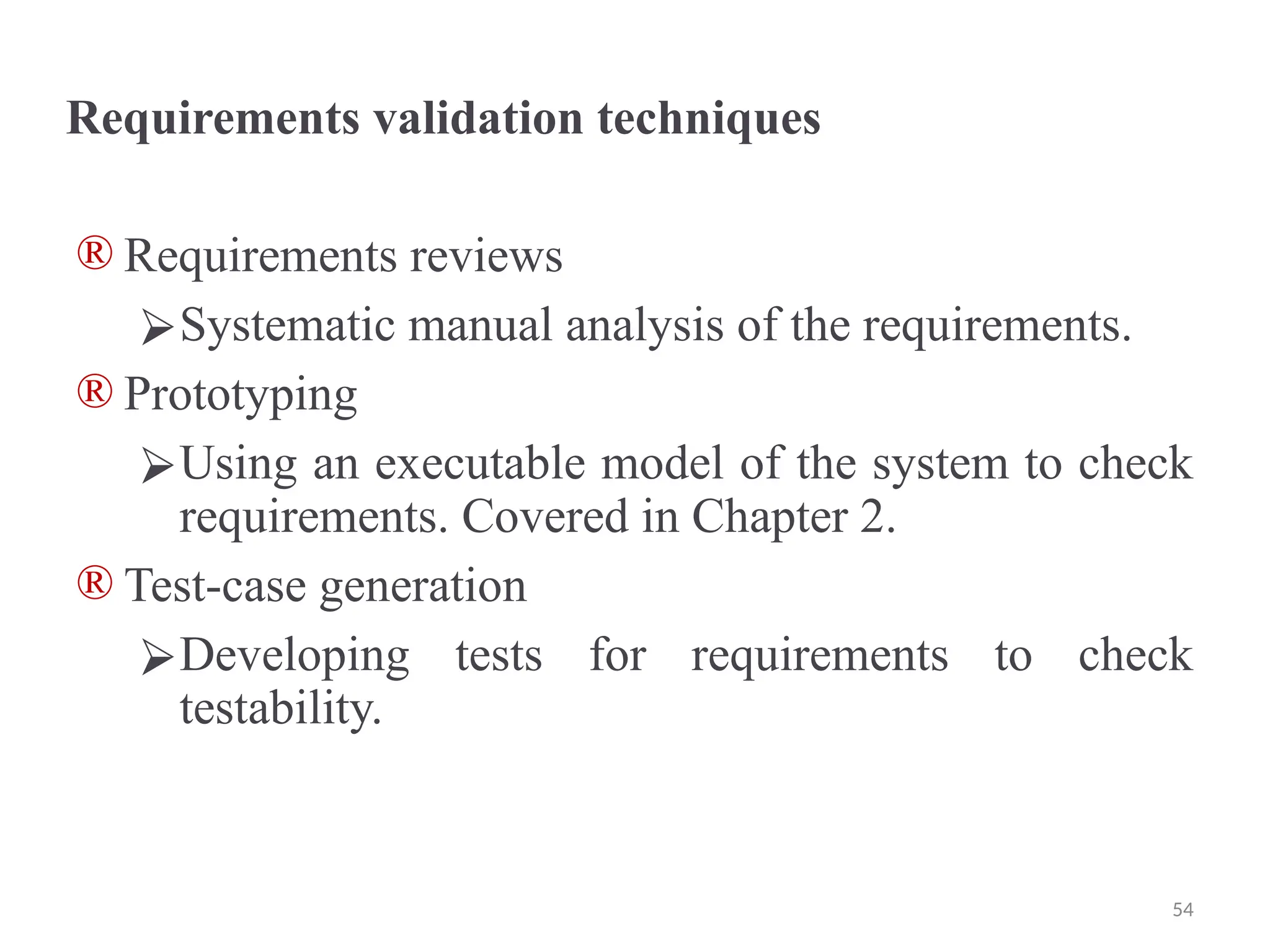 Requirements validation techniques
® Requirements reviews
⮚Systematic manual analysis of the requirements.
® Prototyping
⮚Using an executable model of the system to check
requirements. Covered in Chapter 2.
® Test-case generation
⮚Developing tests for requirements to check
testability.
54
 