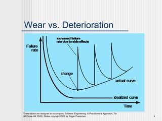 These slides are designed to accompany Software Engineering: A Practitioner’s Approach, 7/e
(McGraw-Hill 2009). Slides copyright 2009 by Roger Pressman. 4
Wear vs. Deterioration
 